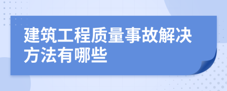 建筑工程质量事故解决方法有哪些