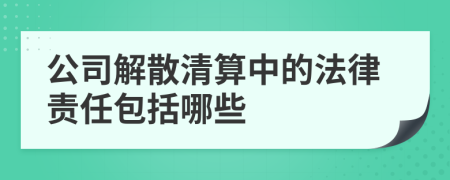 公司解散清算中的法律责任包括哪些