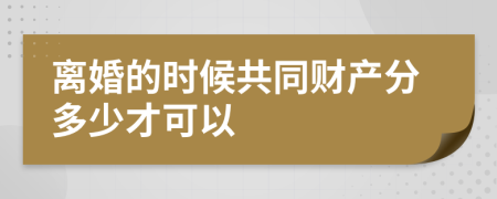 离婚的时候共同财产分多少才可以