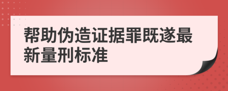 帮助伪造证据罪既遂最新量刑标准