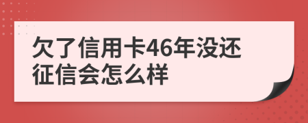 欠了信用卡46年没还征信会怎么样