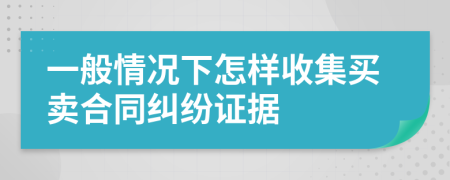 一般情况下怎样收集买卖合同纠纷证据