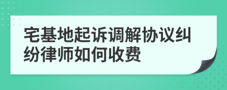 宅基地起诉调解协议纠纷律师如何收费