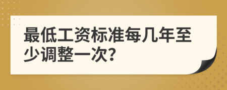 最低工资标准每几年至少调整一次？