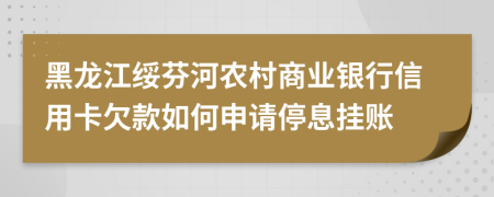 黑龙江绥芬河农村商业银行信用卡欠款如何申请停息挂账