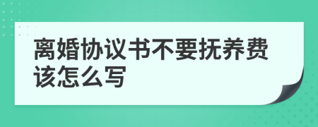 离婚协议书不要抚养费该怎么写