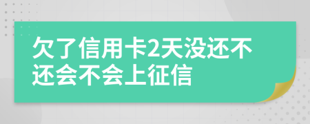 欠了信用卡2天没还不还会不会上征信
