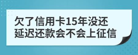 欠了信用卡15年没还延迟还款会不会上征信