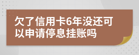 欠了信用卡6年没还可以申请停息挂账吗