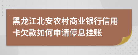 黑龙江北安农村商业银行信用卡欠款如何申请停息挂账