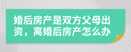 婚后房产是双方父母出资，离婚后房产怎么办