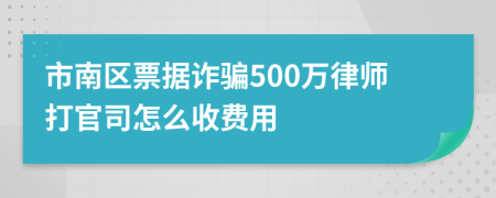 市南区票据诈骗500万律师打官司怎么收费用