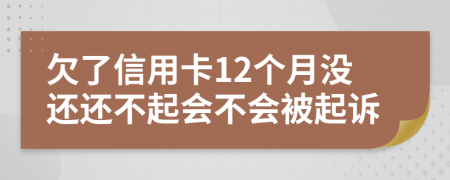 欠了信用卡12个月没还还不起会不会被起诉