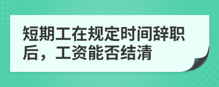 短期工在规定时间辞职后，工资能否结清