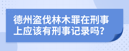 德州盗伐林木罪在刑事上应该有刑事记录吗？