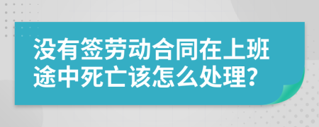 没有签劳动合同在上班途中死亡该怎么处理？