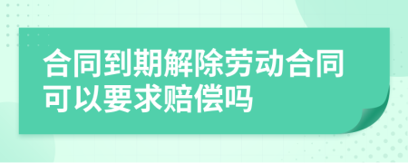 合同到期解除劳动合同可以要求赔偿吗