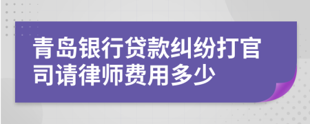 青岛银行贷款纠纷打官司请律师费用多少