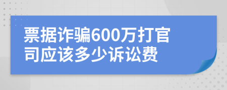 票据诈骗600万打官司应该多少诉讼费