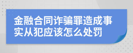 金融合同诈骗罪造成事实从犯应该怎么处罚