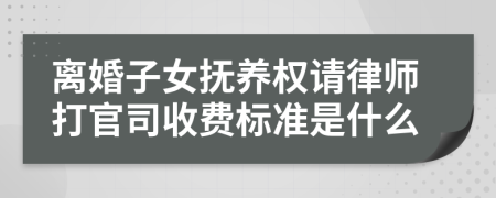 离婚子女抚养权请律师打官司收费标准是什么