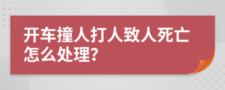 开车撞人打人致人死亡怎么处理？