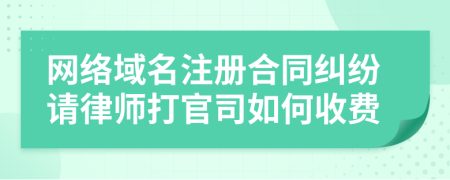 网络域名注册合同纠纷请律师打官司如何收费