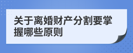 关于离婚财产分割要掌握哪些原则