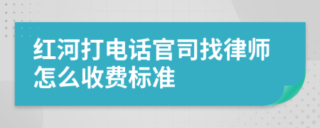 红河打电话官司找律师怎么收费标准