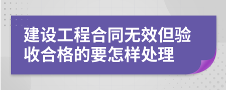 建设工程合同无效但验收合格的要怎样处理