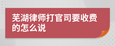 芜湖律师打官司要收费的怎么说