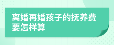 离婚再婚孩子的抚养费要怎样算