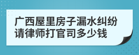 广西屋里房子漏水纠纷请律师打官司多少钱