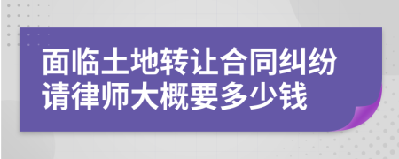 面临土地转让合同纠纷请律师大概要多少钱