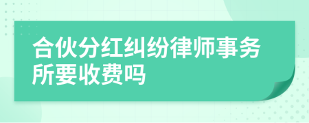 合伙分红纠纷律师事务所要收费吗