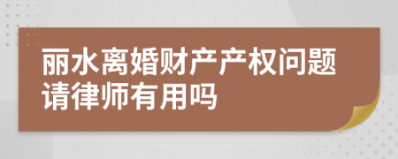 丽水离婚财产产权问题请律师有用吗