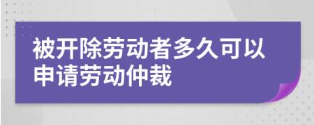 被开除劳动者多久可以申请劳动仲裁