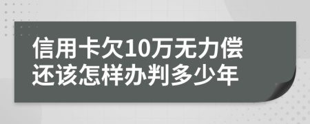 信用卡欠10万无力偿还该怎样办判多少年