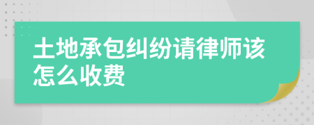 土地承包纠纷请律师该怎么收费