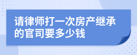 请律师打一次房产继承的官司要多少钱