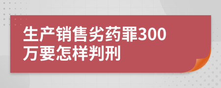 生产销售劣药罪300万要怎样判刑