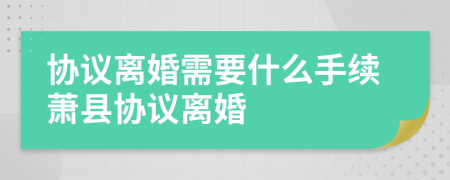 协议离婚需要什么手续萧县协议离婚