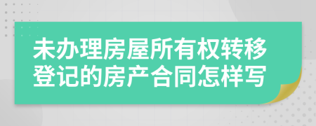 未办理房屋所有权转移登记的房产合同怎样写