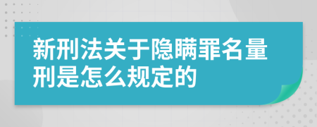 新刑法关于隐瞒罪名量刑是怎么规定的