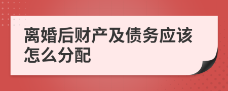 离婚后财产及债务应该怎么分配