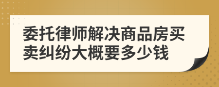 委托律师解决商品房买卖纠纷大概要多少钱