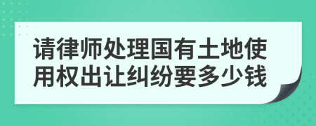 请律师处理国有土地使用权出让纠纷要多少钱