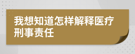 我想知道怎样解释医疗刑事责任