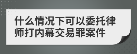 什么情况下可以委托律师打内幕交易罪案件