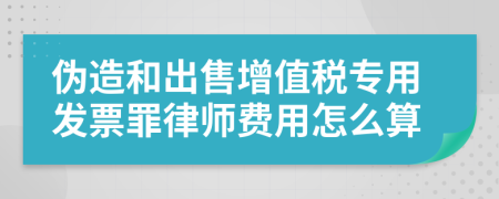 伪造和出售增值税专用发票罪律师费用怎么算